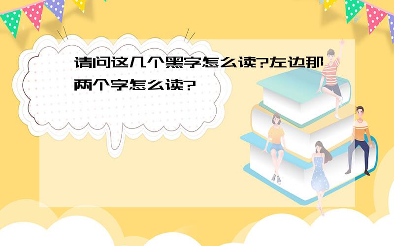 请问这几个黑字怎么读?左边那两个字怎么读?