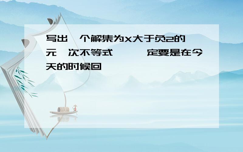 写出一个解集为X大于负2的一元一次不等式、、一定要是在今天的时候回丫、、、、