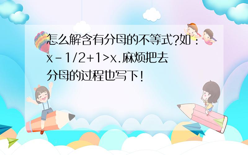 怎么解含有分母的不等式?如：x-1/2+1>x.麻烦把去分母的过程也写下!