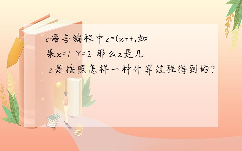 c语言编程中z=(x++,如果x=1 Y=2 那么z是几 z是按照怎样一种计算过程得到的?