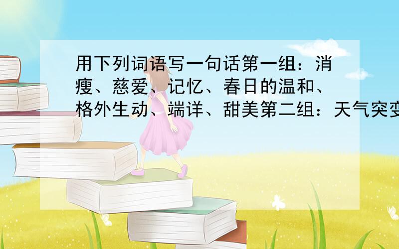 用下列词语写一句话第一组：消瘦、慈爱、记忆、春日的温和、格外生动、端详、甜美第二组：天气突变、有气无力、乘其不备、一动不动第三组写一场战争：同归于尽、片刻、阻击、涌动