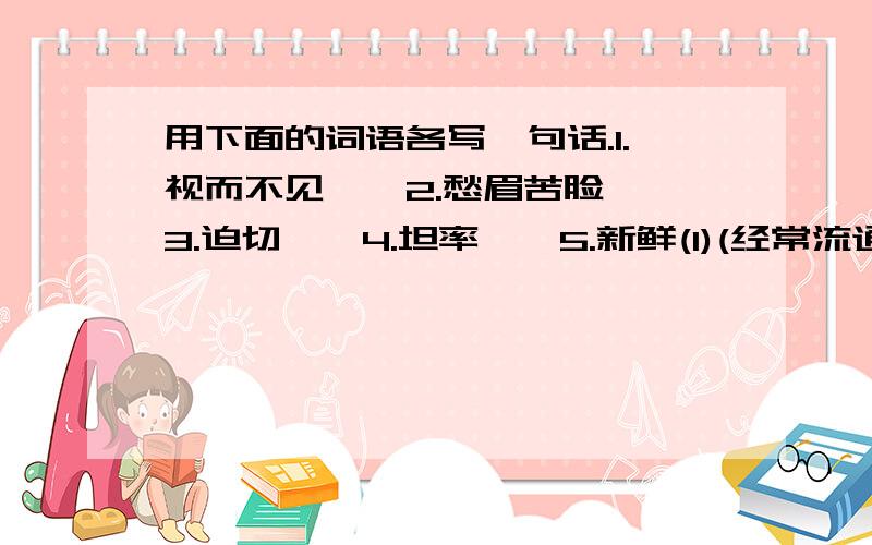 用下面的词语各写一句话.1.视而不见——2.愁眉苦脸——3.迫切——4.坦率——5.新鲜(1)(经常流通,不含杂类气体)(2)(不普遍)6.哪怕.也.7.要不是.就.