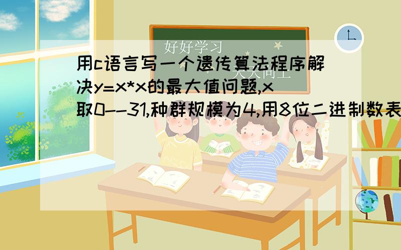 用c语言写一个遗传算法程序解决y=x*x的最大值问题,x取0--31,种群规模为4,用8位二进制数表示,非常急!浅显一点