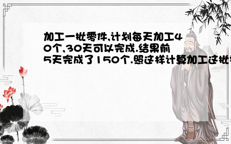 加工一批零件,计划每天加工40个,30天可以完成.结果前5天完成了150个.照这样计算加工这批零件共多少天用两种方法解答