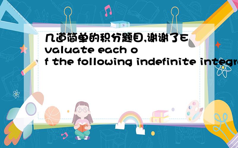 几道简单的积分题目,谢谢了Evaluate each of the following indefinite integrals:麻烦帮下这几道题,不会怎么做,谢谢了!