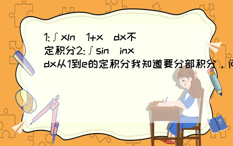 1:∫xln（1+x）dx不定积分2:∫sin（inx）dx从1到e的定积分我知道要分部积分，问题是水平太低，搞不出来啊