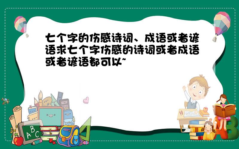 七个字的伤感诗词、成语或者谚语求七个字伤感的诗词或者成语或者谚语都可以~