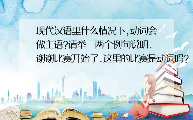 现代汉语里什么情况下,动词会做主语?请举一两个例句说明.谢谢比赛开始了.这里的比赛是动词吗?