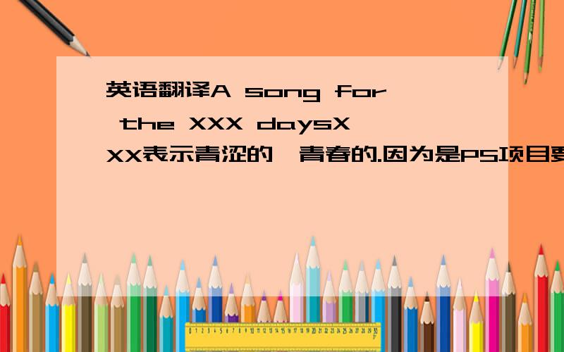 英语翻译A song for the XXX daysXXX表示青涩的,青春的.因为是PS项目要用,XXX这个单词不能太长,太长了会破坏整体结构.另：这里不太想使用green这是暂时的图，需要修改的就是中间的Green，