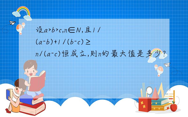 设a>b>c,n∈N,且1/(a-b)+1/(b-c)≥n/(a-c)恒成立,则n的最大值是多少?