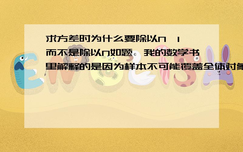 求方差时为什么要除以N—1,而不是除以N如题,我的数学书里解释的是因为样本不可能覆盖全体对象,所以为了补偿误差,便除以N—1.比如统计一个国家人民的身高的时候,国家里应该有7-FOOTS高的