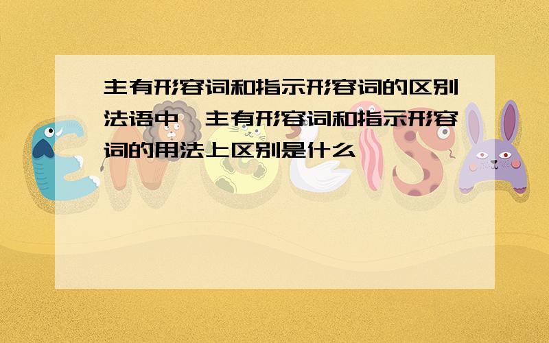 主有形容词和指示形容词的区别法语中,主有形容词和指示形容词的用法上区别是什么