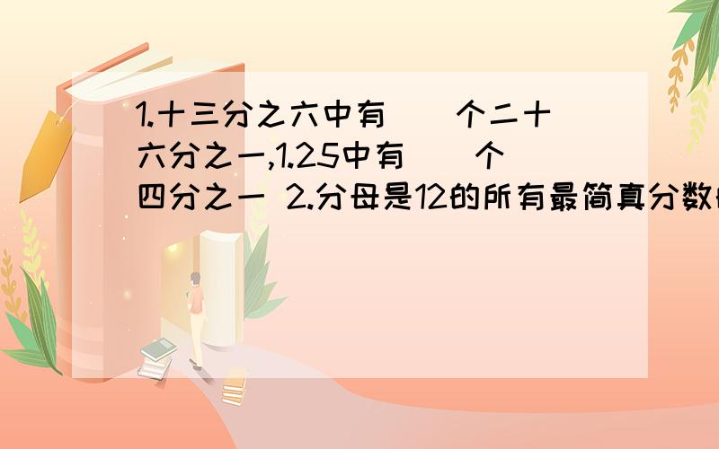 1.十三分之六中有（）个二十六分之一,1.25中有（）个四分之一 2.分母是12的所有最简真分数的和是（）