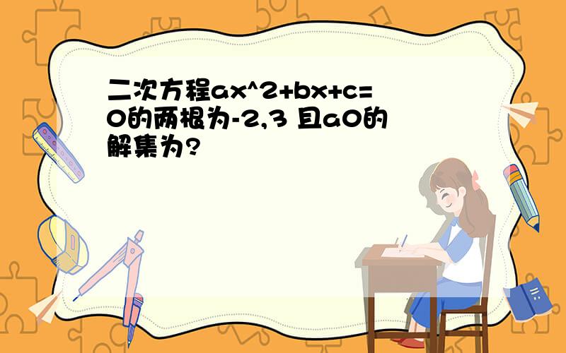 二次方程ax^2+bx+c=0的两根为-2,3 且a0的解集为?