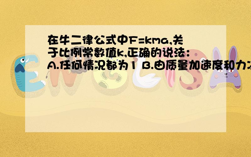 在牛二律公式中F=kma,关于比例常数值k,正确的说法：A.任何情况都为1 B.由质量加速度和力决定