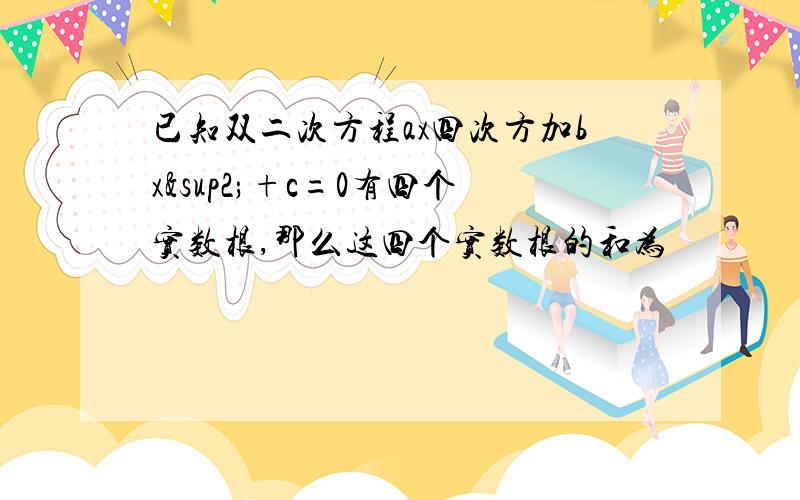 已知双二次方程ax四次方加bx²+c=0有四个实数根,那么这四个实数根的和为