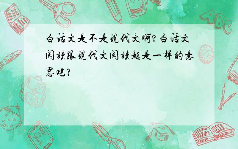 白话文是不是现代文啊?白话文阅读跟现代文阅读题是一样的意思吧?