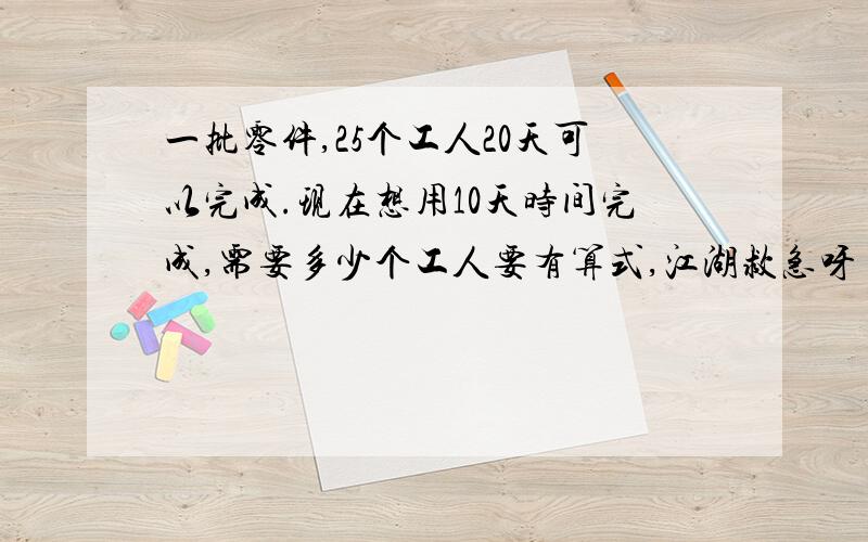 一批零件,25个工人20天可以完成.现在想用10天时间完成,需要多少个工人要有算式,江湖救急呀