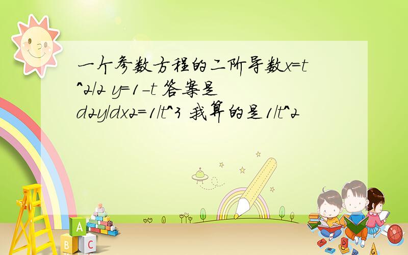 一个参数方程的二阶导数x=t^2/2 y=1-t 答案是d2y/dx2=1/t^3 我算的是1/t^2