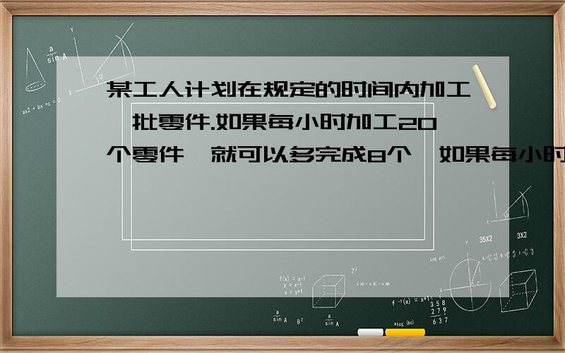 某工人计划在规定的时间内加工一批零件.如果每小时加工20个零件,就可以多完成8个,如果每小时加工22个零件,就可以提前1时完成,这批零件与多少个?按原计划需多长时间完成?