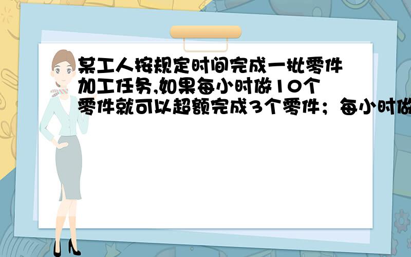 某工人按规定时间完成一批零件加工任务,如果每小时做10个零件就可以超额完成3个零件；每小时做11个零件,可以提前1小时完成任务,求这个工人加工的零件总数和规定的时间.（设X小时完成