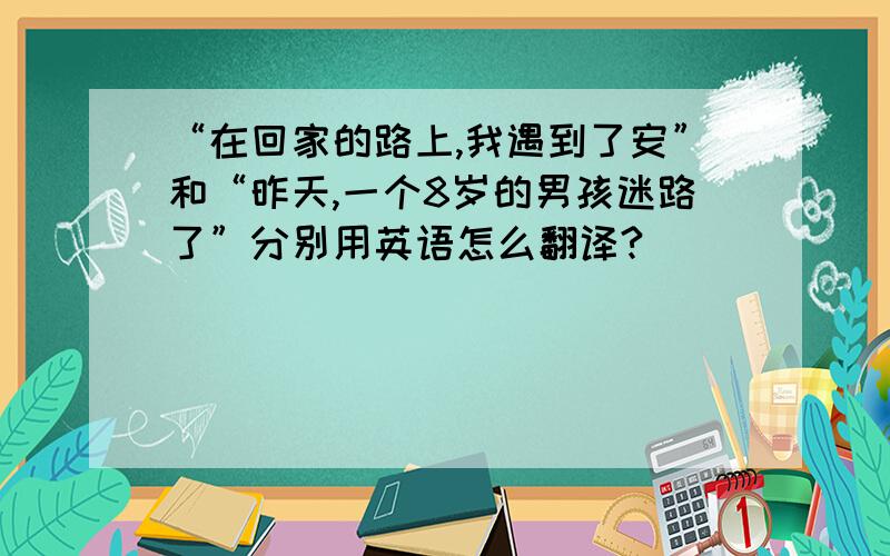 “在回家的路上,我遇到了安”和“昨天,一个8岁的男孩迷路了”分别用英语怎么翻译?