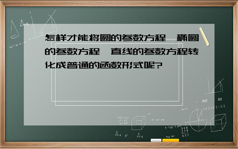 怎样才能将圆的参数方程,椭圆的参数方程,直线的参数方程转化成普通的函数形式呢?