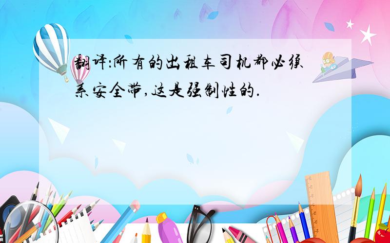 翻译：所有的出租车司机都必须系安全带,这是强制性的.