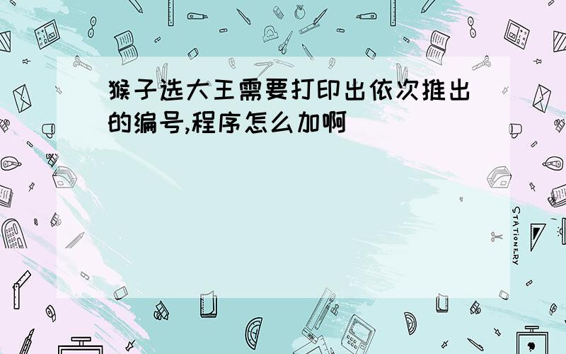 猴子选大王需要打印出依次推出的编号,程序怎么加啊