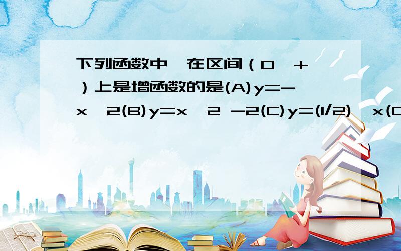 下列函数中,在区间（0,+∞）上是增函数的是(A)y=-x^2(B)y=x^2 -2(C)y=(1/2)^x(D)y=log2^1/x