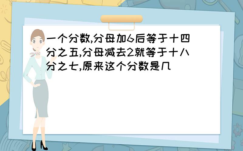 一个分数,分母加6后等于十四分之五,分母减去2就等于十八分之七,原来这个分数是几