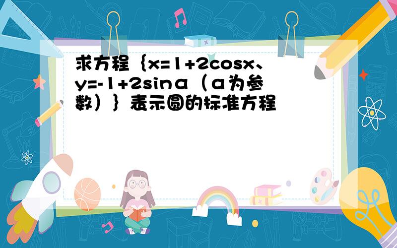 求方程｛x=1+2cosx、y=-1+2sinα（α为参数）｝表示圆的标准方程