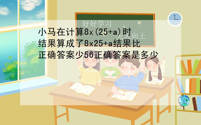 小马在计算8x(25+a)时结果算成了8x25+a结果比正确答案少56正确答案是多少