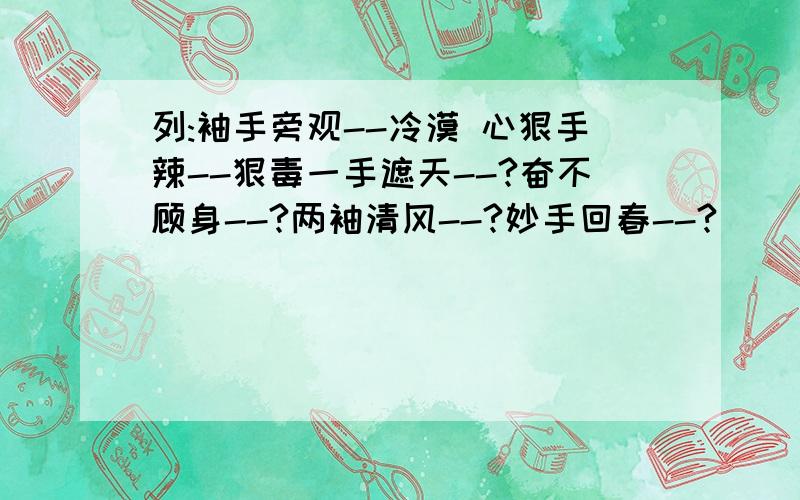 列:袖手旁观--冷漠 心狠手辣--狠毒一手遮天--?奋不顾身--?两袖清风--?妙手回春--?