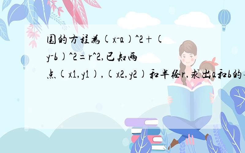 圆的方程为(x-a)^2+(y-b)^2=r^2,已知两点(x1,y1),(x2,y2)和半径r,求出a和b的表达式,用两点和r表示我要的是表达式,自己算过,方程解起来太复杂了