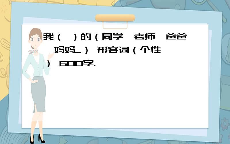 我（ ）的（同学,老师,爸爸,妈妈...） 形容词（个性） 600字.