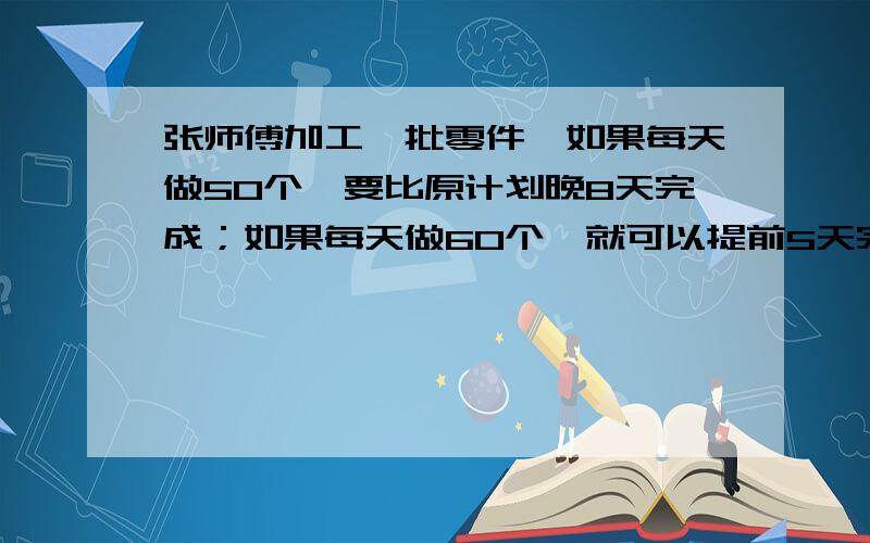 张师傅加工一批零件,如果每天做50个,要比原计划晚8天完成；如果每天做60个,就可以提前5天完成.这批零件共有几个