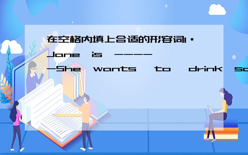 在空格内填上合适的形容词1·Jane  is  -----She  wants   to   drink  some  water2`Billy    is    -=---He   wants   to    eat   a   cake   3`Sally   is   --------She   can't   get   the   book   on   the    top   of   the   shelf4`We   are