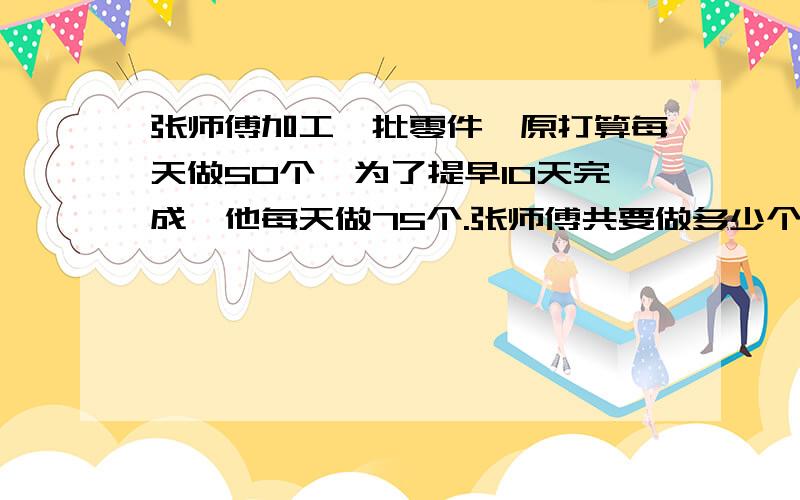 张师傅加工一批零件,原打算每天做50个,为了提早10天完成,他每天做75个.张师傅共要做多少个零件?