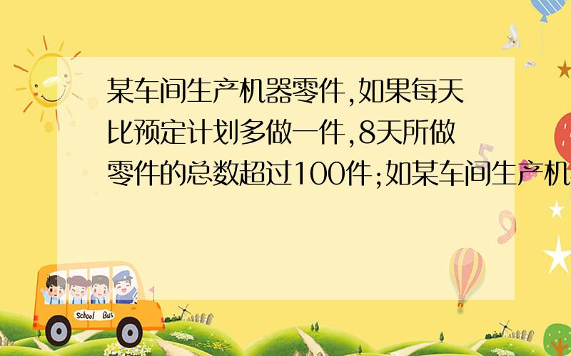 某车间生产机器零件,如果每天比预定计划多做一件,8天所做零件的总数超过100件;如某车间生产机器零件,如果每天比预定计划多做一件,8天所做零件的总数超过100件；如果每天比预定计划少做