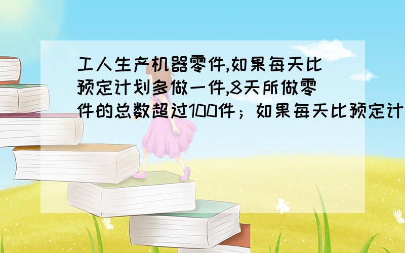 工人生产机器零件,如果每天比预定计划多做一件,8天所做零件的总数超过100件；如果每天比预定计划少做一件,那么8天所做零件不到90件.这个工人预定每天做（ ）个零件?