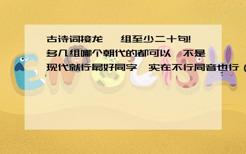 古诗词接龙 一组至少二十句!多几组哪个朝代的都可以,不是现代就行最好同字、实在不行同音也行（不要谐音）老规矩,上句最后一个字是下句第一个字最好不要有太生僻的句子,或者不成句