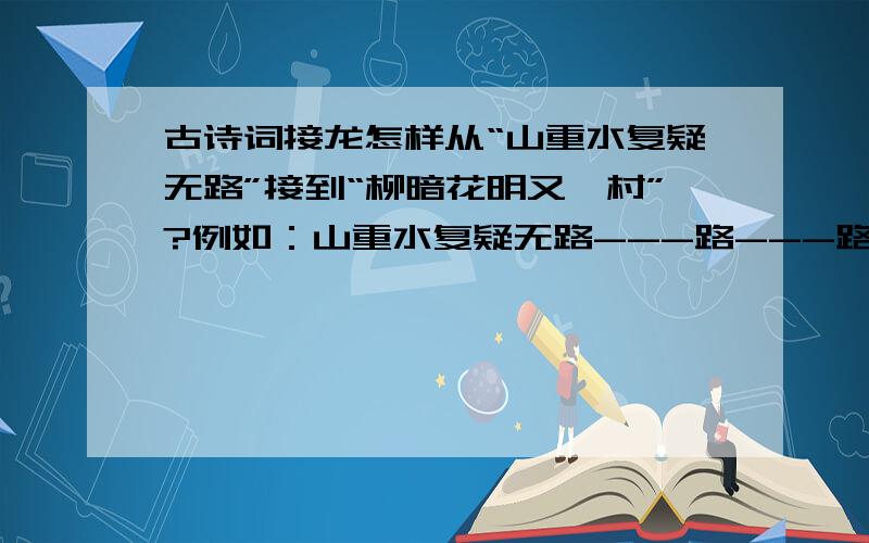 古诗词接龙怎样从“山重水复疑无路”接到“柳暗花明又一村”?例如：山重水复疑无路---路---路见不平----萍水相逢.不一定要用我的例子,接的字音同就可以了,不要求字同再补充一点,音同,说