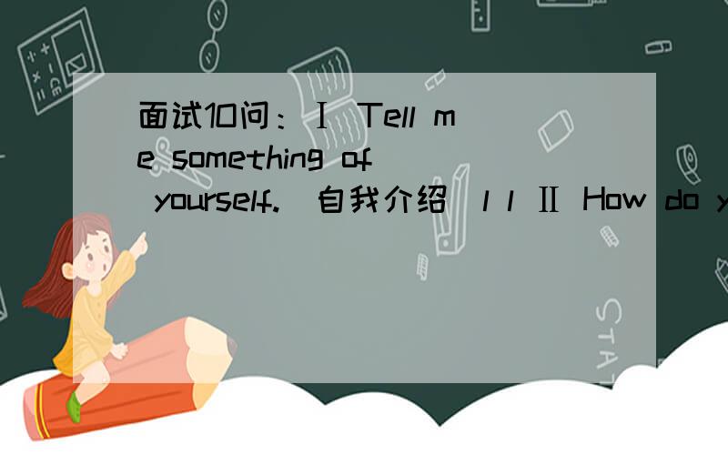 面试1O问：Ⅰ Tell me something of yourself.(自我介绍)l l Ⅱ How do you like the level of your English skill?（你自己认为你的英语水平怎么样）Ⅲ What range of pay-scale are you interested in?(你喜欢那一种薪水层次标