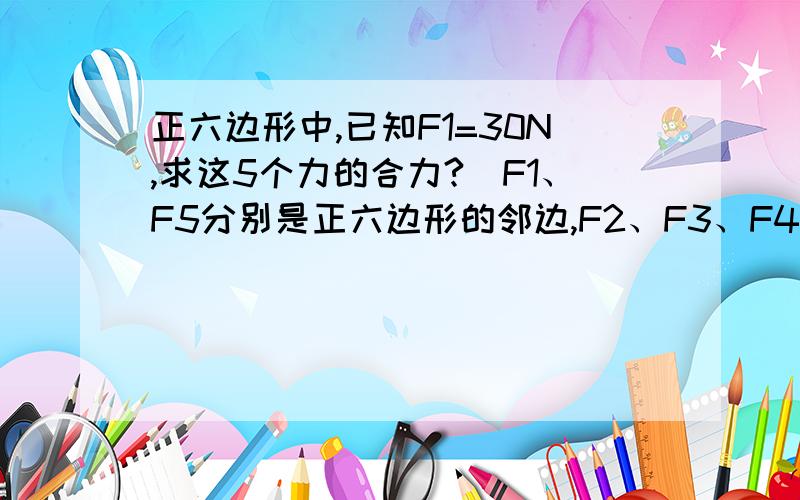 正六边形中,已知F1=30N,求这5个力的合力?(F1、F5分别是正六边形的邻边,F2、F3、F4分别是正六边形的对角线）图无法供上,