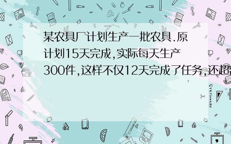 某农具厂计划生产一批农具.原计划15天完成,实际每天生产300件,这样不仅12天完成了任务,还超额生产了150件.原计划每天生产多少件?(速求详解