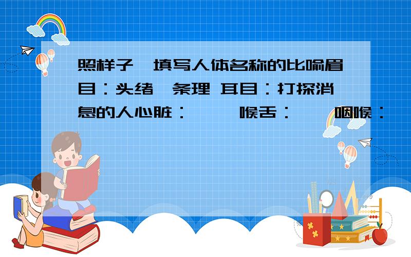 照样子,填写人体名称的比喻眉目：头绪、条理 耳目：打探消息的人心脏：—— 喉舌：——咽喉：—— 手足：——