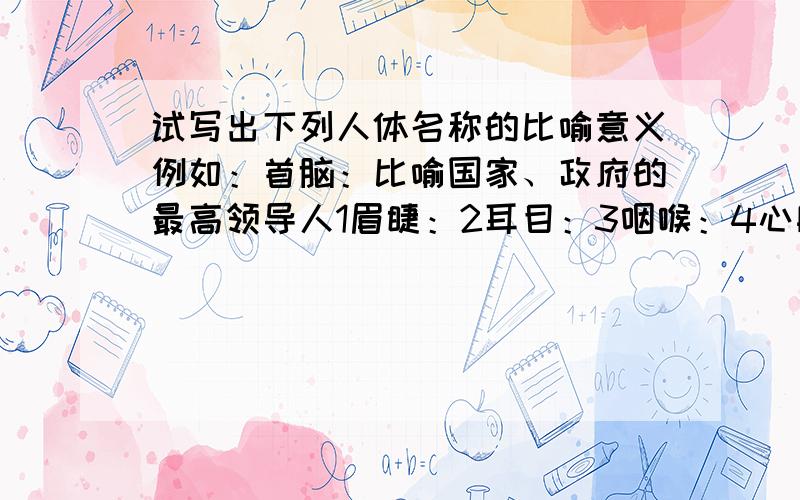 试写出下列人体名称的比喻意义例如：首脑：比喻国家、政府的最高领导人1眉睫：2耳目：3咽喉：4心胸：5肝胆：