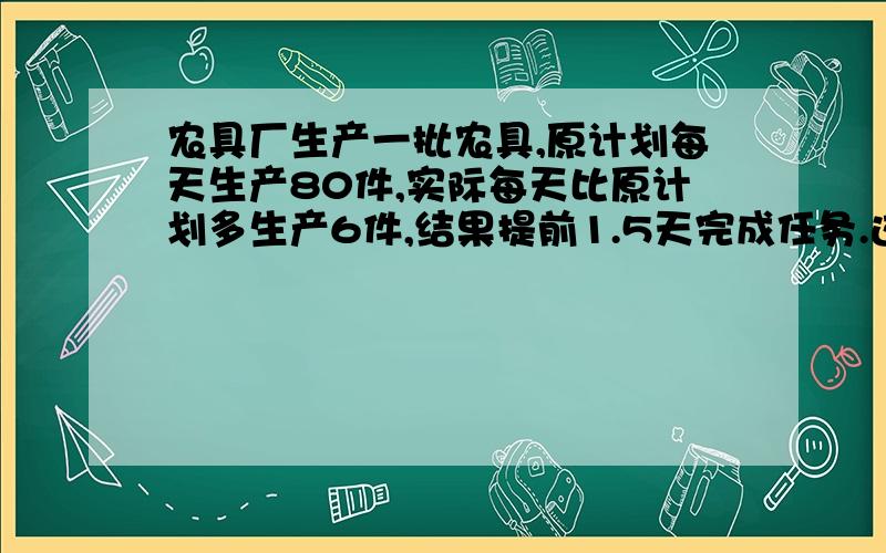 农具厂生产一批农具,原计划每天生产80件,实际每天比原计划多生产6件,结果提前1.5天完成任务.这批农具有