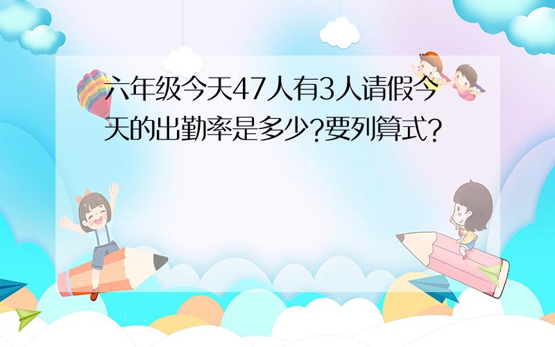 六年级今天47人有3人请假今天的出勤率是多少?要列算式?